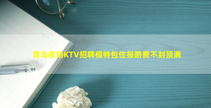 青岛夜场KTV招聘模特包住报路费不封顶满
